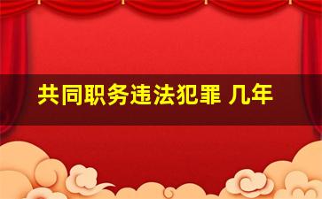 共同职务违法犯罪 几年